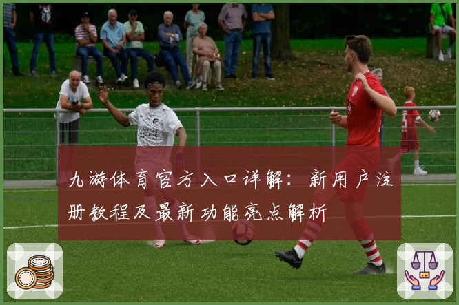 九游体育官方入口详解：新用户注册教程及最新功能亮点解析