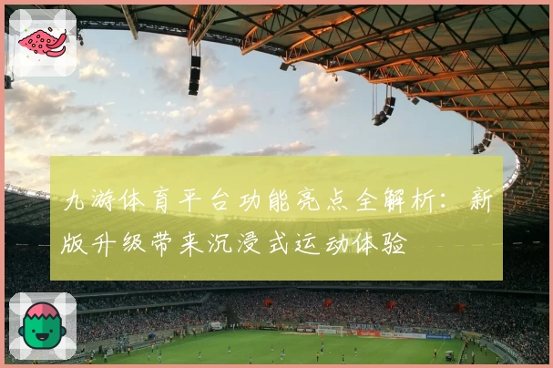 九游体育平台功能亮点全解析：新版升级带来沉浸式运动体验