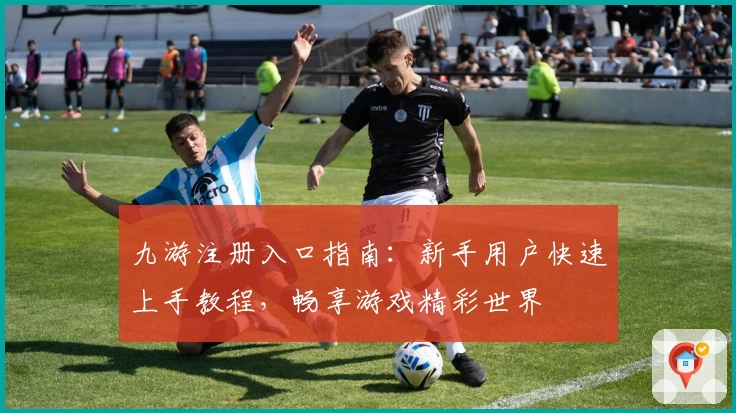 九游注册入口指南：新手用户快速上手教程，畅享游戏精彩世界