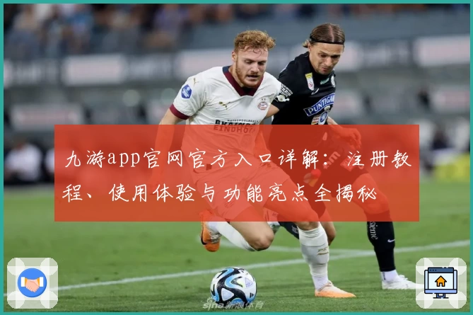 九游app官网官方入口详解：注册教程、使用体验与功能亮点全揭秘