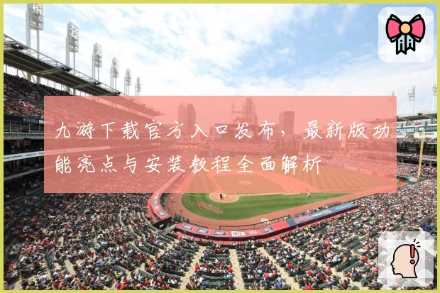 九游下载官方入口发布，最新版功能亮点与安装教程全面解析