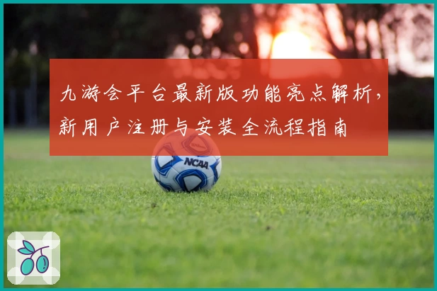九游会平台最新版功能亮点解析，新用户注册与安装全流程指南