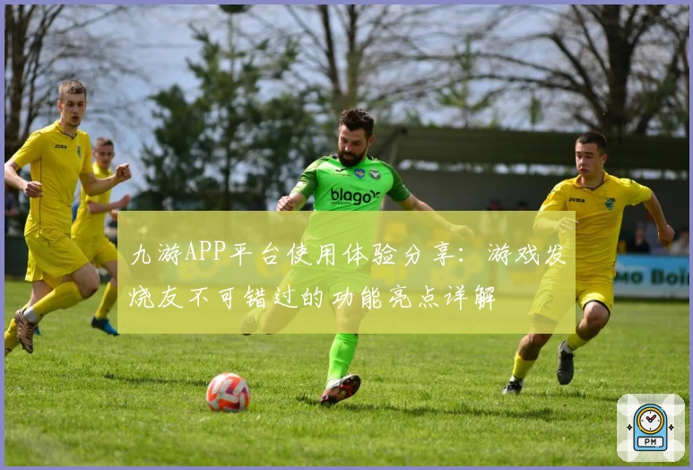 九游APP平台使用体验分享：游戏发烧友不可错过的功能亮点详解