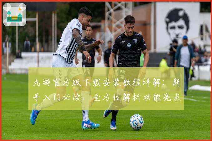 九游官方版下载安装教程详解：新手入门必读，全方位解析功能亮点与使用技巧