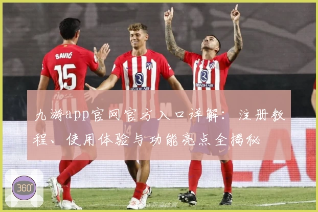 九游app官网官方入口详解：注册教程、使用体验与功能亮点全揭秘