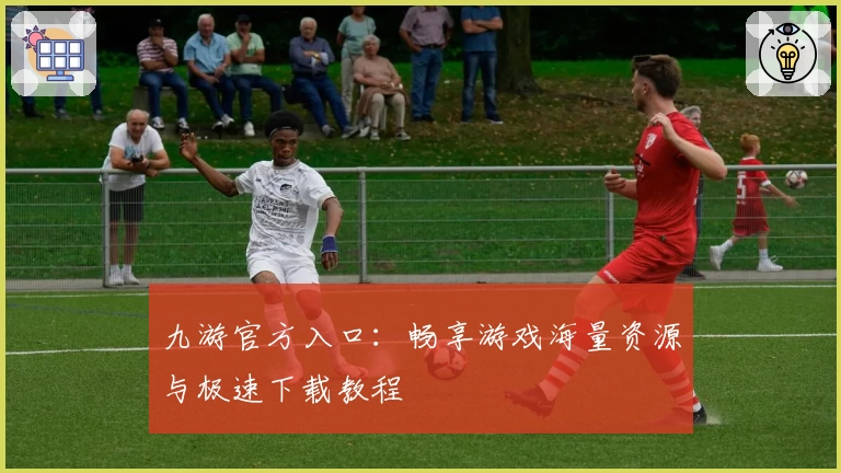 九游官方入口：畅享游戏海量资源与极速下载教程