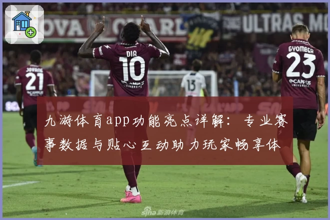 九游体育app功能亮点详解：专业赛事数据与贴心互动助力玩家畅享体验