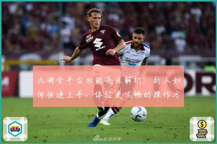 九游会平台功能亮点解析：新人如何快速上手，体验更流畅的操作方式