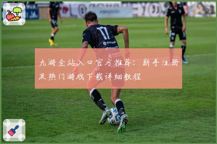 九游全站入口官方推荐：新手注册及热门游戏下载详细教程