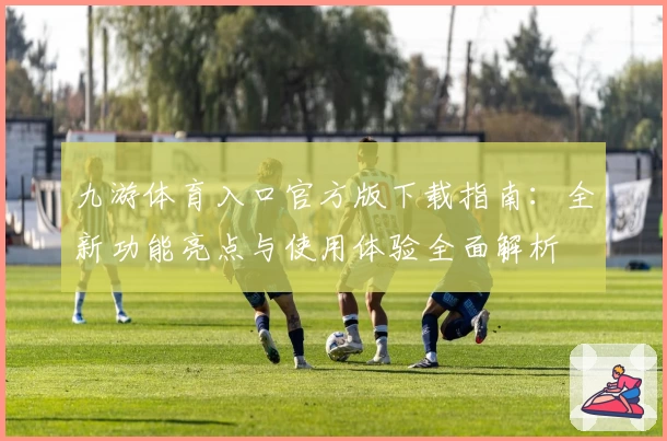 九游体育入口官方版下载指南：全新功能亮点与使用体验全面解析
