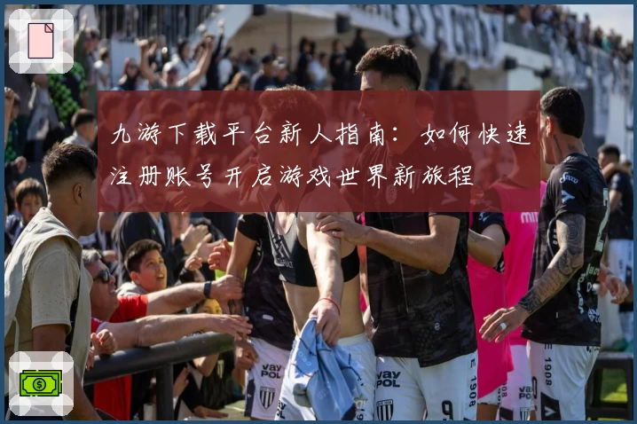 九游下载平台新人指南：如何快速注册账号开启游戏世界新旅程