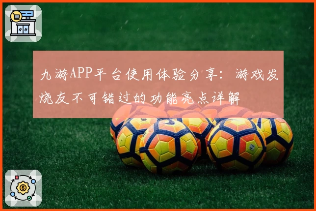 九游APP平台使用体验分享：游戏发烧友不可错过的功能亮点详解