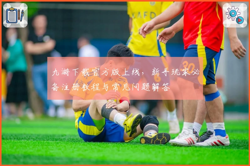 九游下载官方版上线，新手玩家必备注册教程与常见问题解答
