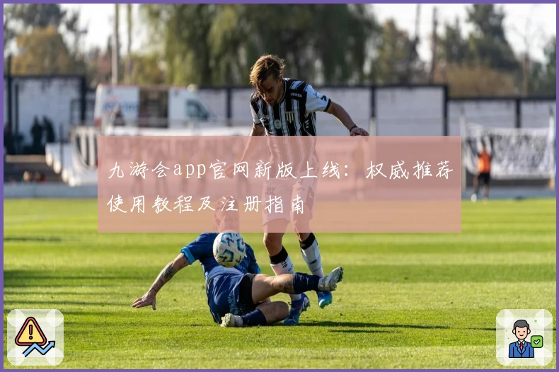 九游会app官网新版上线：权威推荐使用教程及注册指南
