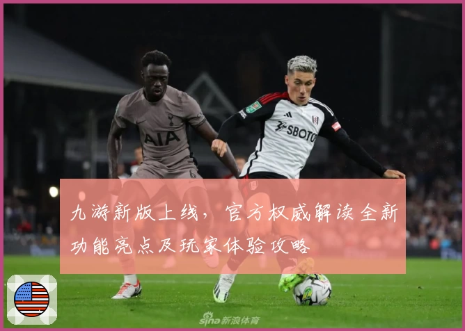九游新版上线，官方权威解读全新功能亮点及玩家体验攻略
