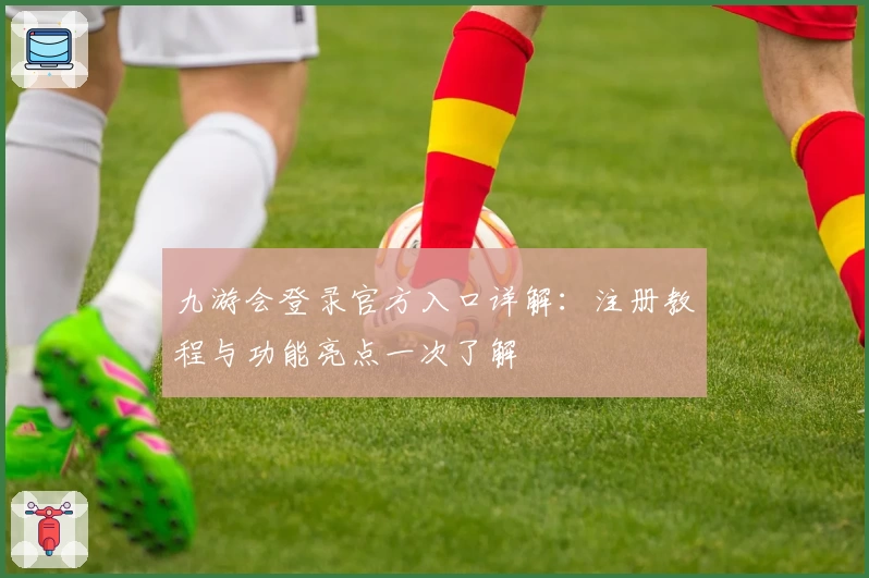 九游会登录官方入口详解：注册教程与功能亮点一次了解