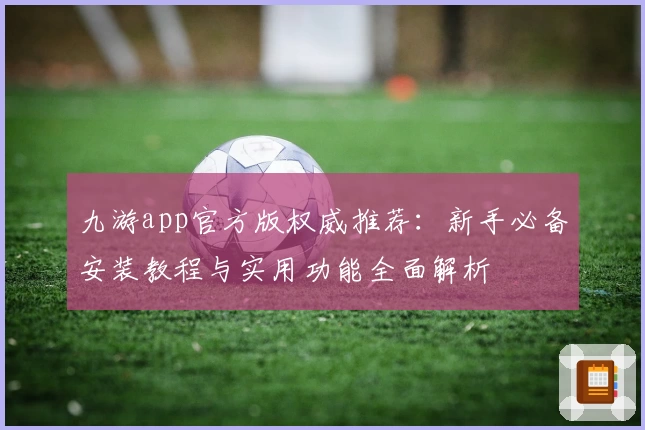 九游app官方版权威推荐：新手必备安装教程与实用功能全面解析