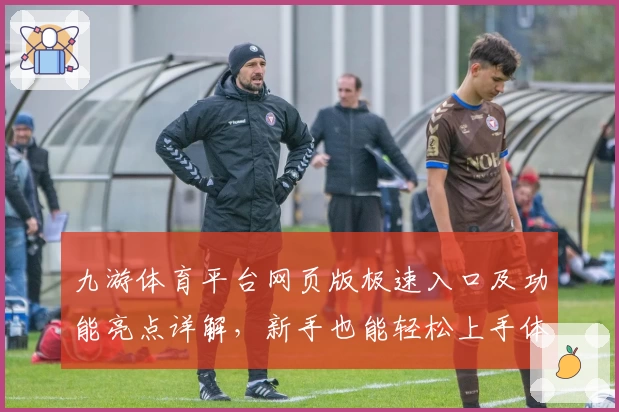 九游体育平台网页版极速入口及功能亮点详解，新手也能轻松上手体验