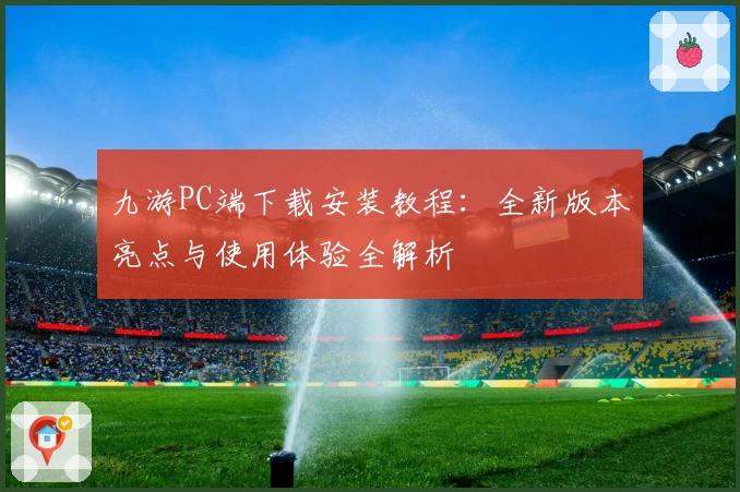 九游PC端下载安装教程：全新版本亮点与使用体验全解析