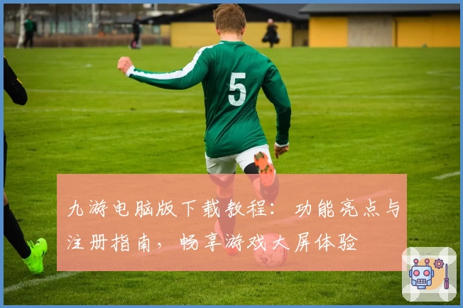 九游电脑版下载教程：功能亮点与注册指南，畅享游戏大屏体验