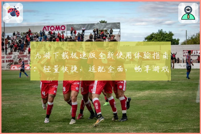 九游下载极速版全新使用体验指南：轻量快捷，适配全面，畅享游戏乐趣新高度