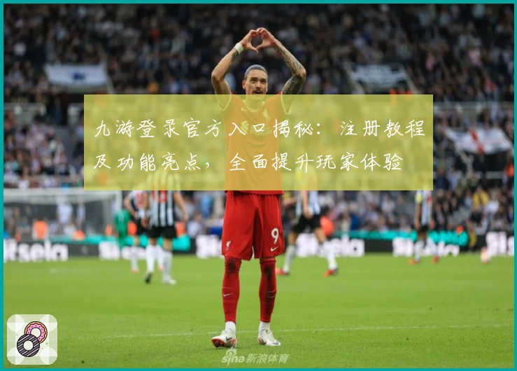 九游登录官方入口揭秘：注册教程及功能亮点，全面提升玩家体验