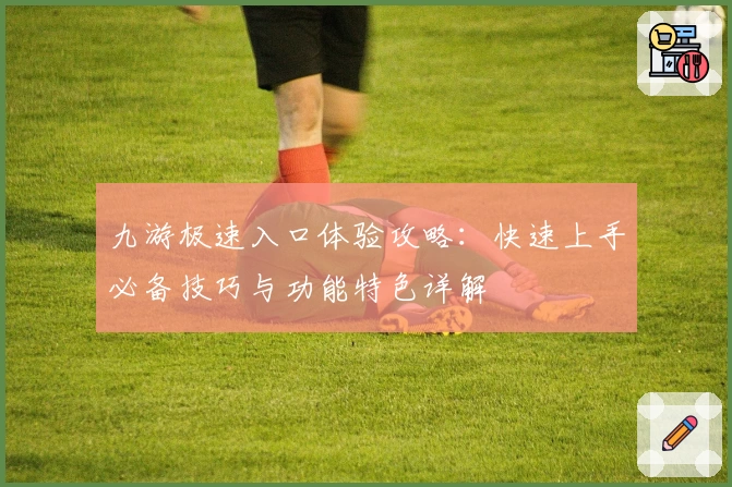 九游极速入口体验攻略：快速上手必备技巧与功能特色详解