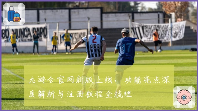 九游会官网新版上线，功能亮点深度解析与注册教程全梳理