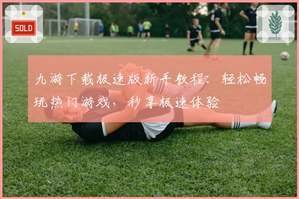 九游下载极速版新手教程：轻松畅玩热门游戏，秒享极速体验