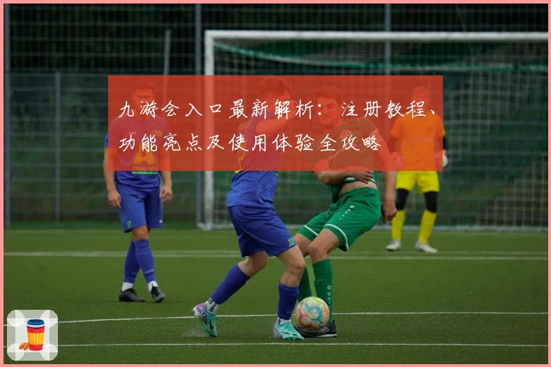 九游会入口最新解析：注册教程、功能亮点及使用体验全攻略