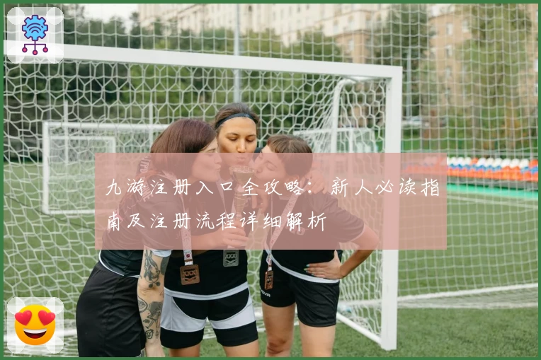 九游注册入口全攻略：新人必读指南及注册流程详细解析