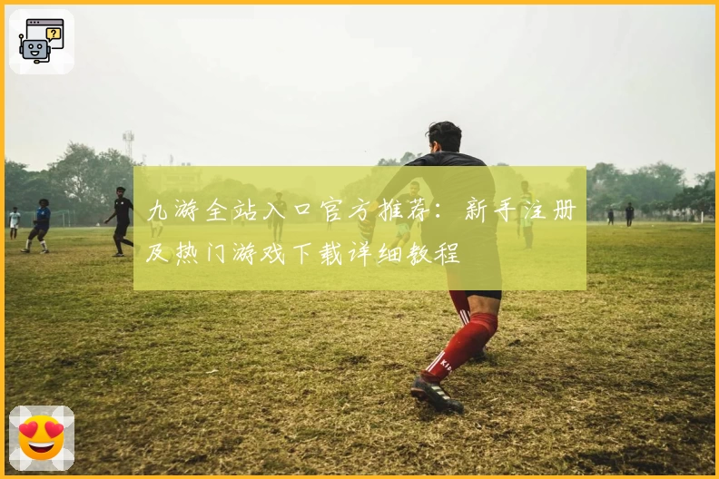 九游全站入口官方推荐：新手注册及热门游戏下载详细教程