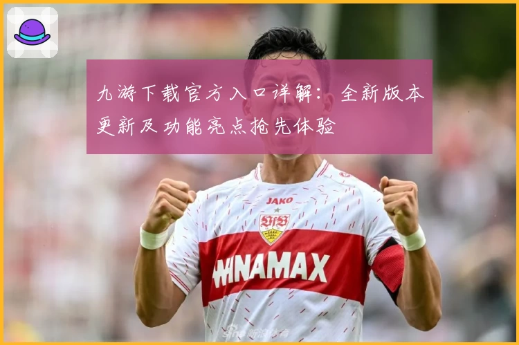 九游下载官方入口详解：全新版本更新及功能亮点抢先体验