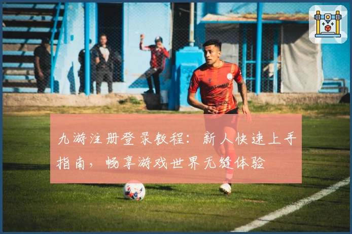 九游注册登录教程：新人快速上手指南，畅享游戏世界无缝体验