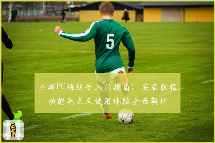九游PC端新手入门指南：安装教程、功能亮点及使用体验全面解析