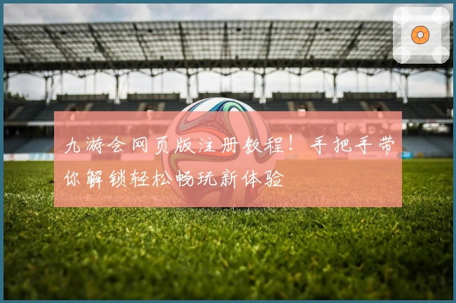 九游会网页版注册教程！手把手带你解锁轻松畅玩新体验