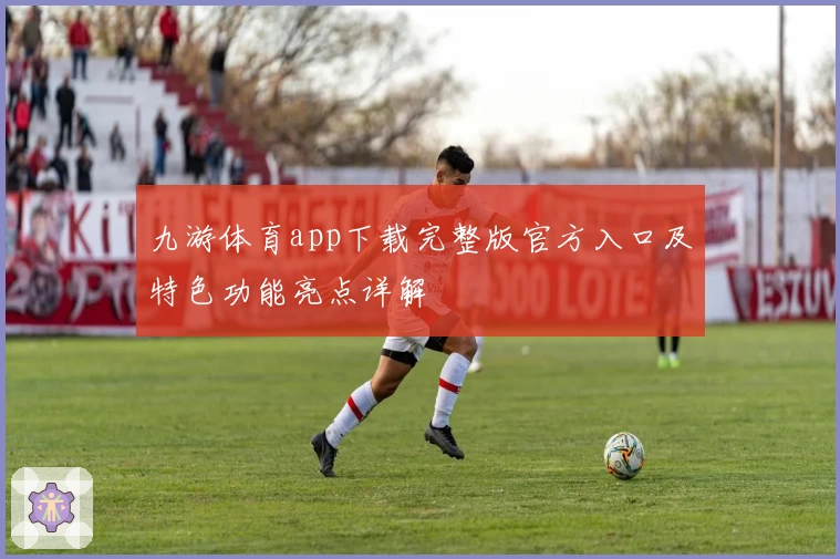 九游体育app下载完整版官方入口及特色功能亮点详解