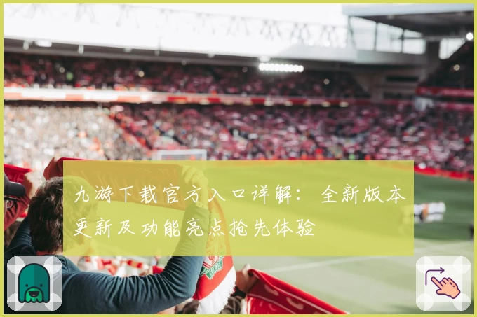 九游下载官方入口详解：全新版本更新及功能亮点抢先体验