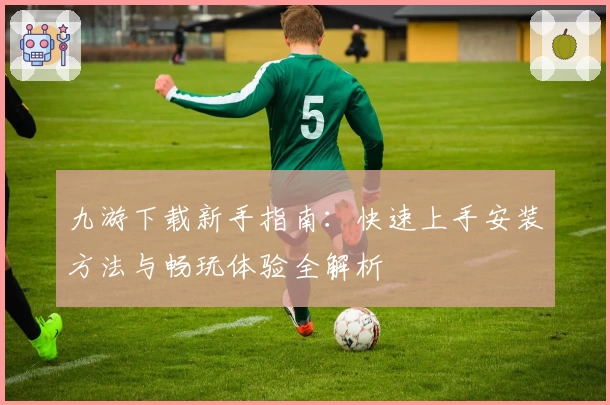 九游下载新手指南：快速上手安装方法与畅玩体验全解析