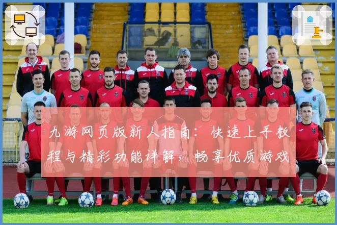 九游网页版新人指南：快速上手教程与精彩功能详解，畅享优质游戏体验