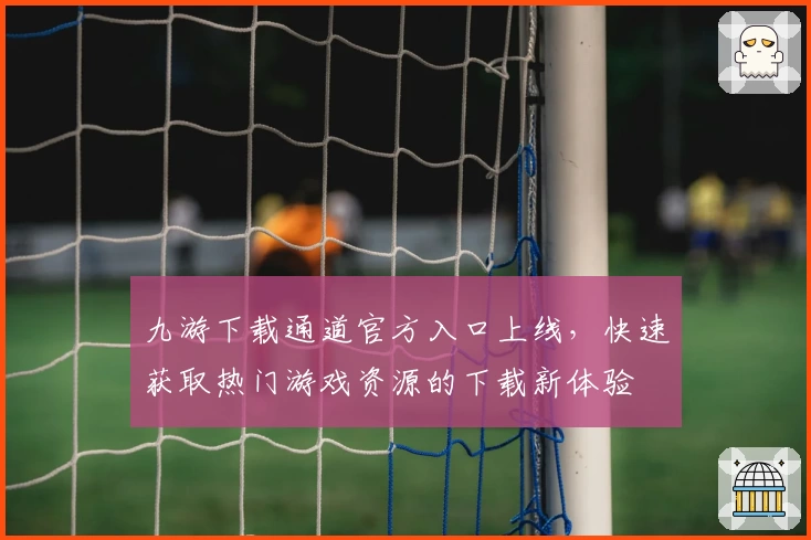 九游下载通道官方入口上线，快速获取热门游戏资源的下载新体验