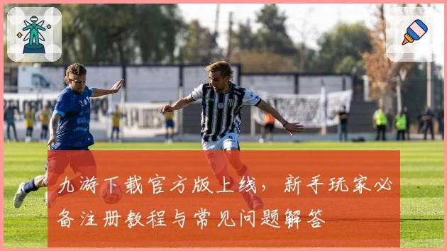 九游下载官方版上线，新手玩家必备注册教程与常见问题解答