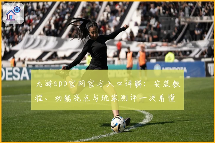 九游app官网官方入口详解：安装教程、功能亮点与玩家测评一次看懂