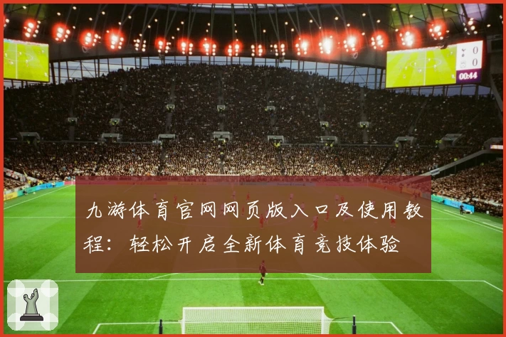 九游体育官网网页版入口及使用教程：轻松开启全新体育竞技体验