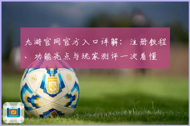 九游官网官方入口详解:注册教程、功能亮点与玩家测评一次看懂