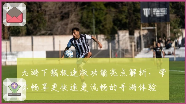 九游下载极速版功能亮点解析，带你畅享更快速更流畅的手游体验