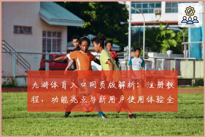 九游体育入口网页版解析：注册教程、功能亮点与新用户使用体验全攻略