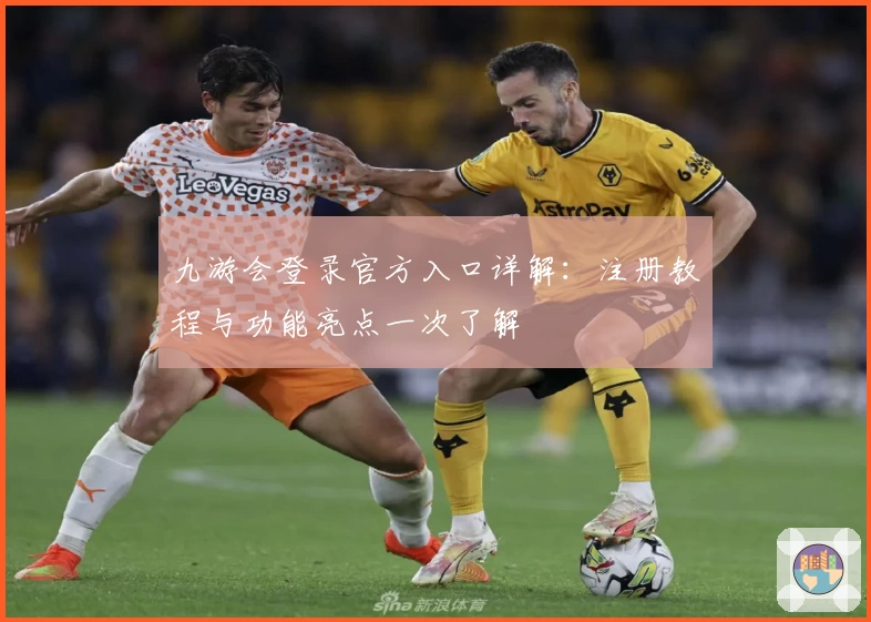 九游会登录官方入口详解：注册教程与功能亮点一次了解