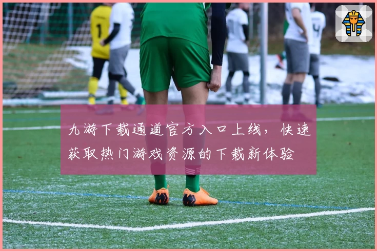 九游下载通道官方入口上线，快速获取热门游戏资源的下载新体验
