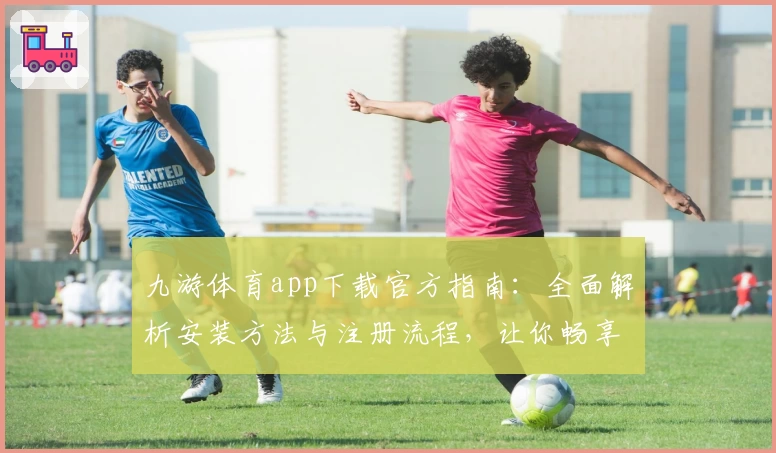 九游体育app下载官方指南：全面解析安装方法与注册流程，让你畅享极致运动体验